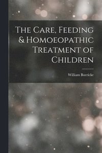bokomslag The Care, Feeding & Homoeopathic Treatment of Children