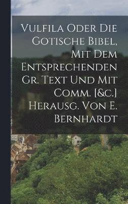 Vulfila Oder Die Gotische Bibel, Mit Dem Entsprechenden Gr. Text Und Mit Comm. [&c.] Herausg. Von E. Bernhardt 1