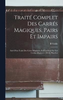 Traité Complet Des Carrés Magiques, Pairs Et Impairs; Suivi D'un Traité Des Cubes Magiques, Et D'un Essai Sur Les Cercles Magiques. [With] Planches