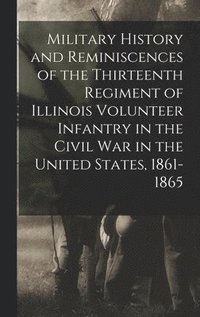 bokomslag Military History and Reminiscences of the Thirteenth Regiment of Illinois Volunteer Infantry in the Civil War in the United States, 1861-1865