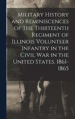Military History and Reminiscences of the Thirteenth Regiment of Illinois Volunteer Infantry in the Civil War in the United States, 1861-1865 1