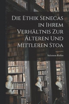 Die Ethik Senecas in Ihrem Verhltnis Zur lteren Und Mittleren Stoa 1