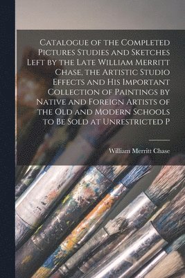 bokomslag Catalogue of the Completed Pictures Studies and Sketches Left by the Late William Merritt Chase, the Artistic Studio Effects and His Important Collection of Paintings by Native and Foreign Artists ...