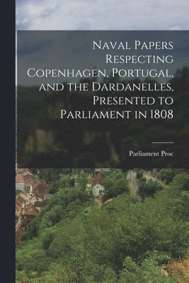 bokomslag Naval Papers Respecting Copenhagen, Portugal, and the Dardanelles, Presented to Parliament in 1808