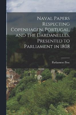 Naval Papers Respecting Copenhagen, Portugal, and the Dardanelles, Presented to Parliament in 1808 1