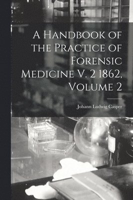 A Handbook of the Practice of Forensic Medicine V. 2 1862, Volume 2 1