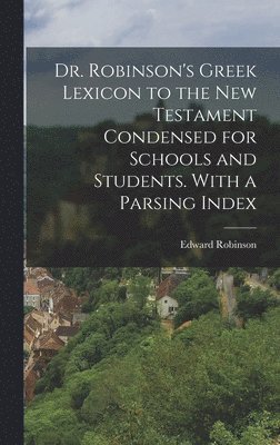 Edward Robinson - Dr. Robinson's Greek Lexicon to the New Testament Condensed for Schools and Students. With a Parsing Index, Inbunden