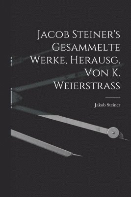 Jacob Steiner's Gesammelte Werke, Herausg. Von K. Weierstrass 1