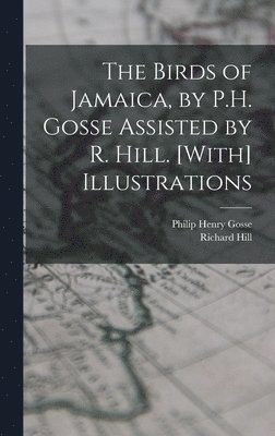 The Birds of Jamaica, by P.H. Gosse Assisted by R. Hill. [With] Illustrations 1