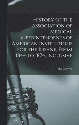 John Curwen - History of the Association of Medical Superintendents of American Institutions for the Insane, From 1844 to 1874, Inclusive, Inbunden