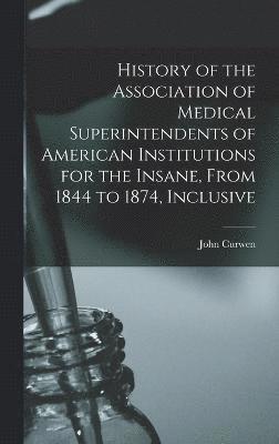 History of the Association of Medical Superintendents of American Institutions for the Insane, From 1844 to 1874, Inclusive 1