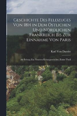 bokomslag Geschichte Des Feldzuges Von 1814 in Dem stlichen Und Nrdlichen Frankreich Bis Zur Einnahme Von Paris