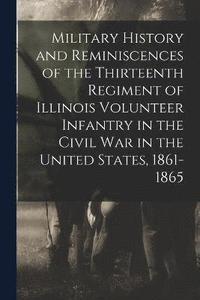 bokomslag Military History and Reminiscences of the Thirteenth Regiment of Illinois Volunteer Infantry in the Civil War in the United States, 1861-1865