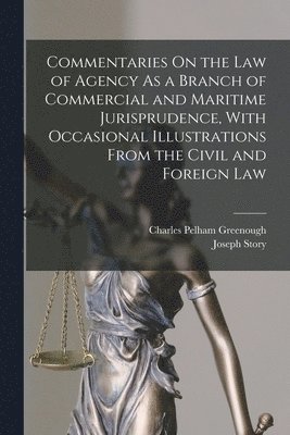 Commentaries On the Law of Agency As a Branch of Commercial and Maritime Jurisprudence, With Occasional Illustrations From the Civil and Foreign Law 1
