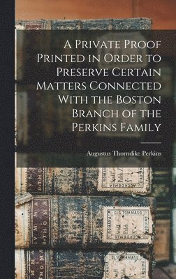 A Private Proof Printed in Order to Preserve Certain Matters Connected With the Boston Branch of the Perkins Family 1