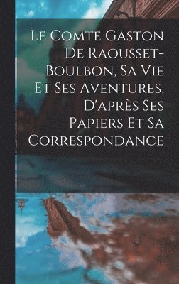 Le Comte Gaston De Raousset-Boulbon, Sa Vie Et Ses Aventures, D'aprs Ses Papiers Et Sa Correspondance 1