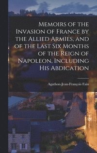 bokomslag Memoirs of the Invasion of France by the Allied Armies, and of the Last Six Months of the Reign of Napoleon, Including His Abdication