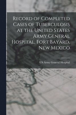 bokomslag Record of Completed Cases of Tuberculosis at the United States Army General Hospital, Fort Bayard, New Mexico