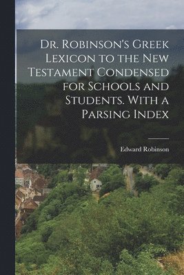 Edward Robinson - Dr. Robinson's Greek Lexicon to the New Testament Condensed for Schools and Students. With a Parsing Index, Häftad