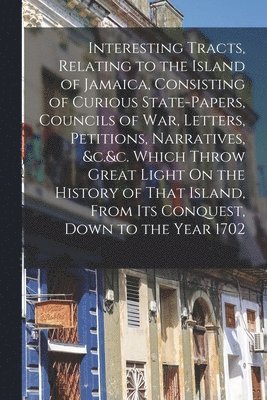 bokomslag Interesting Tracts, Relating to the Island of Jamaica, Consisting of Curious State-Papers, Councils of War, Letters, Petitions, Narratives, &c.&c. Which Throw Great Light On the History of That Isl...