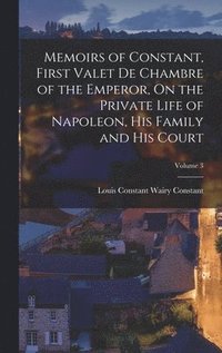 bokomslag Memoirs of Constant, First Valet De Chambre of the Emperor, On the Private Life of Napoleon, His Family and His Court; Volume 3