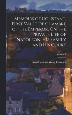 Louis Constant Wairy Constant - Memoirs of Constant, First Valet De Chambre of the Emperor, On the Private Life of Napoleon, His Family and His Court; Volume 3, Inbunden