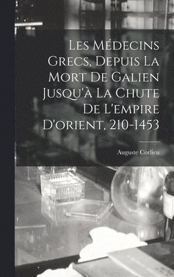 Les Mdecins Grecs, Depuis La Mort De Galien Jusqu' La Chute De L'empire D'orient, 210-1453 1