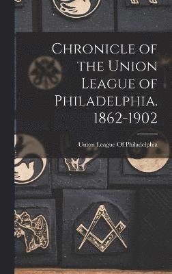Chronicle of the Union League of Philadelphia. 1862-1902 1