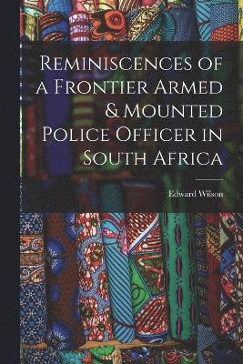 Reminiscences of a Frontier Armed & Mounted Police Officer in South Africa