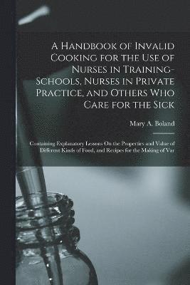 A Handbook of Invalid Cooking for the Use of Nurses in Training-Schools, Nurses in Private Practice, and Others Who Care for the Sick 1