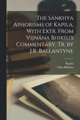 Sánkhya Aphorisms of Kapila, With Extr. From Vijnána Bhiksu's Commentary, Tr. by J.R. Ballantyne