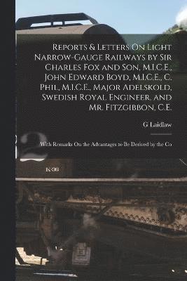Reports & Letters On Light Narrow-Gauge Railways by Sir Charles Fox and Son, M.I.C.E., John Edward Boyd, M.I.C.E., C. Phil, M.I.C.E., Major Adelskold, Swedish Royal Engineer, and Mr. Fitzgibbon, C.E. 1