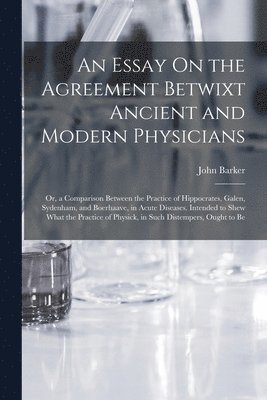 An Essay On the Agreement Betwixt Ancient and Modern Physicians 1