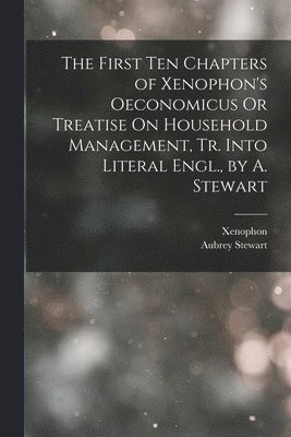 Xenophon, Aubrey Stewart - First Ten Chapters of Xenophon's Oeconomicus Or Treatise On Household Management, Tr. Into Literal Engl., by A. Stewart, Häftad