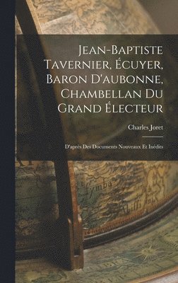 bokomslag Jean-Baptiste Tavernier, Écuyer, Baron D'aubonne, Chambellan Du Grand Électeur: D'après Des Documents Nouveaux Et Inédits