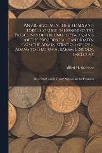 bokomslag Arrangement of Medals and Tokens Struck in Honor of the Presidents of the United States, and of the Presidential Candidates, From the Administration of John Adams to That of Abraham Lincoln, Inclusive