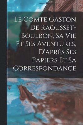 bokomslag Le Comte Gaston De Raousset-Boulbon, Sa Vie Et Ses Aventures, D'aprs Ses Papiers Et Sa Correspondance