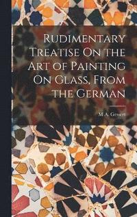 bokomslag Rudimentary Treatise On the Art of Painting On Glass, From the German