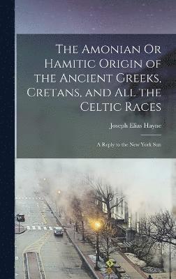 The Amonian Or Hamitic Origin of the Ancient Greeks, Cretans, and All the Celtic Races 1