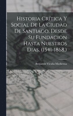 bokomslag Historia Crtica Y Social De La Ciudad De Santiago, Desde Su Fundacion Hasta Nuestros Dias, (1541-1868.)