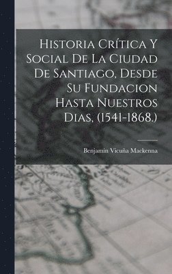 Benjamín Vicuña MacKenna, Benjamín Vicuña, Mackenna - Historia Crítica Y Social De La Ciudad De Santiago, Desde Su Fundacion Hasta Nuestros Dias, (1541-1868.), Inbunden