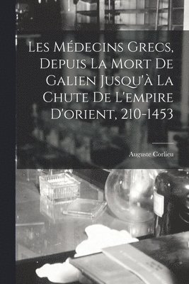 Les Mdecins Grecs, Depuis La Mort De Galien Jusqu' La Chute De L'empire D'orient, 210-1453 1