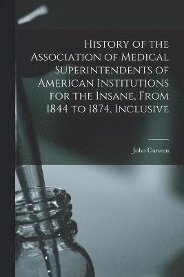 History of the Association of Medical Superintendents of American Institutions for the Insane, From 1844 to 1874, Inclusive 1