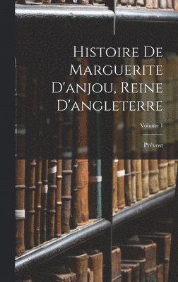 Histoire De Marguerite D'anjou, Reine D'angleterre; Volume 1 1