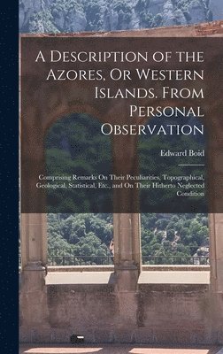 Description of the Azores, Or Western Islands. From Personal Observation