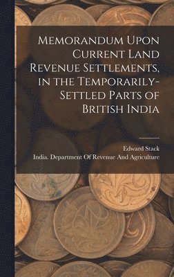 Memorandum Upon Current Land Revenue Settlements, in the Temporarily-Settled Parts of British India 1