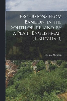 bokomslag Excursions From Bandon, in the South of Ireland, by a Plain Englishman [T. Sheahan]