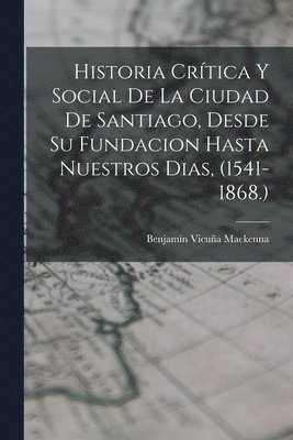 Benjamín Vicuña MacKenna - Historia Crítica Y Social De La Ciudad De Santiago, Desde Su Fundacion Hasta Nuestros Dias, (1541-1868.), Häftad