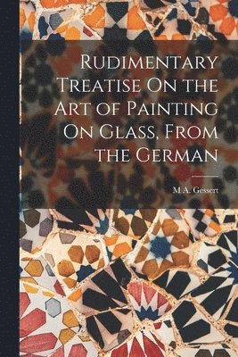 bokomslag Rudimentary Treatise On the Art of Painting On Glass, From the German