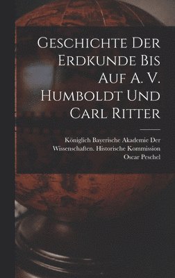 Geschichte der Erdkunde bis auf A. V. Humboldt und Carl Ritter 1